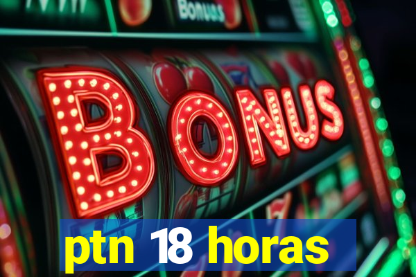 ptn 18 horas
